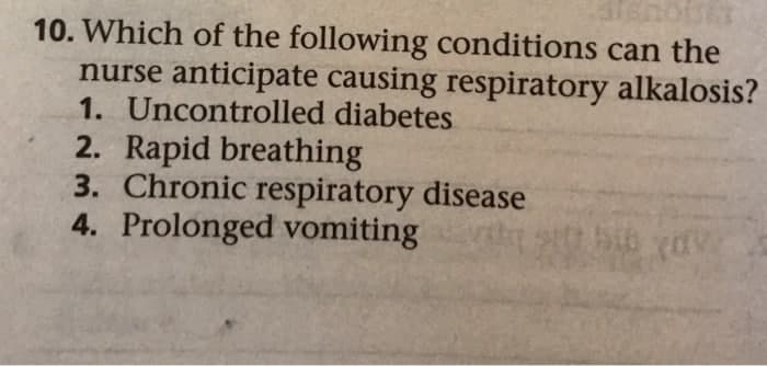 QUEI
10. Which of the following conditions can the
nurse anticipate causing respiratory alkalosis?
1. Uncontrolled diabetes
2. Rapid breathing
3. Chronic respiratory disease
4. Prolonged vomiting
sitt bib yay
