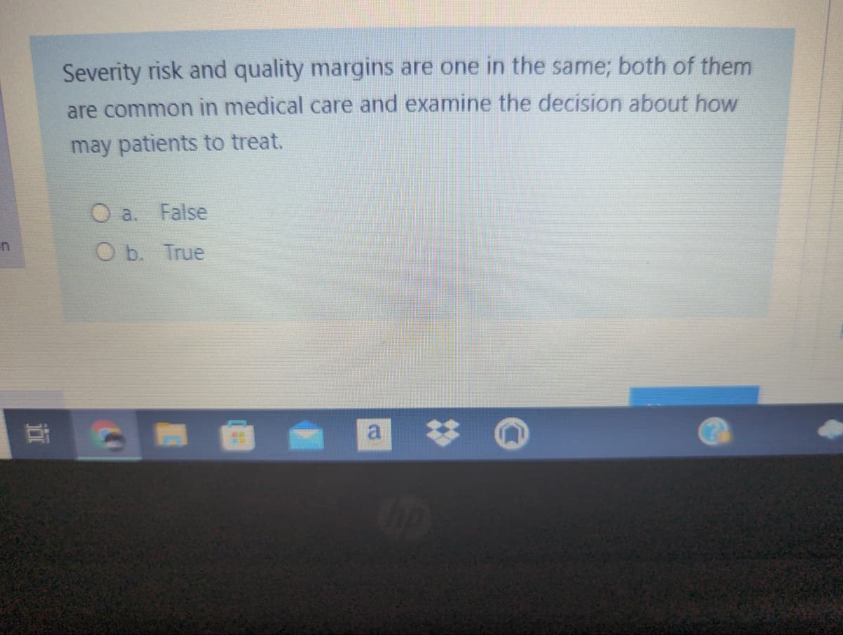 Severity risk and quality margins are one in the same; both of them
are common in medical care and examine the decision about how
may patients to treat.
O a. False
O b. True
近
