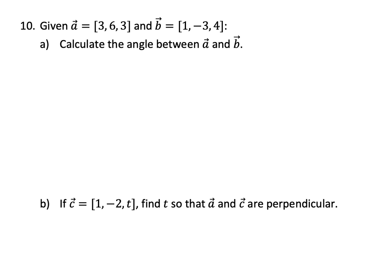 10. Given å = [3, 6, 3] and b = [1, –3, 4]:
a) Calculate the angle between å and b.
b) If i = [1,–2, t], find t so that å and ở are perpendicular.
