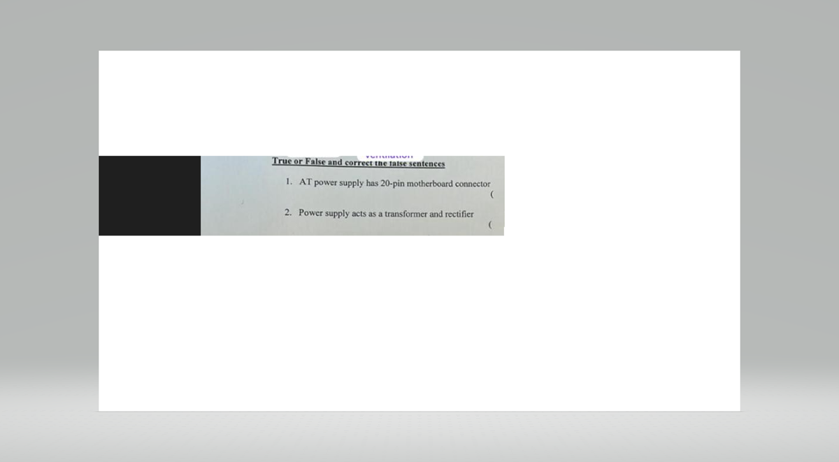 TURIMISSIVE
True or False and correct the false sentences
1. AT power supply has 20-pin motherboard connector
(
2. Power supply acts as a transformer and rectifier