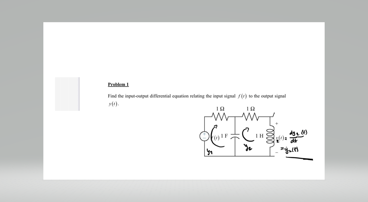 Problem 1
Find the input-output differential equation relating the input signal f(t) to the output signal
y(t).
1Ω
192
ww
3₁
с
1 H
+
dy ₂ (t)
dt
=y₂lt)
y(t) =