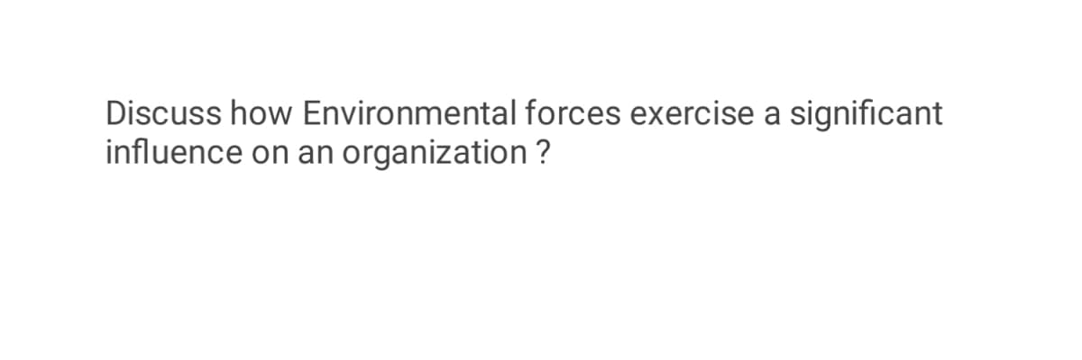 Discuss how Environmental forces exercise a significant
influence on an organization ?