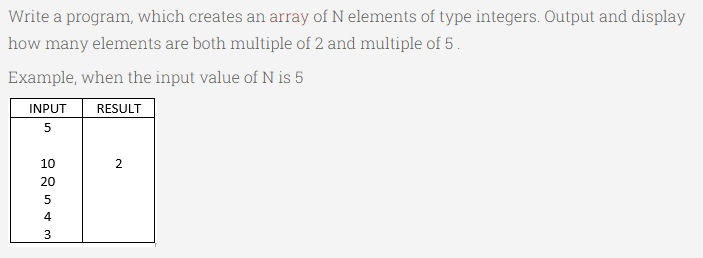 Write a program, which creates an array of N elements of type integers. Output and display
how many elements are both multiple of 2 and multiple of 5.
Example, when the input value of N is 5
INPUT
RESULT
10
20
4
3
