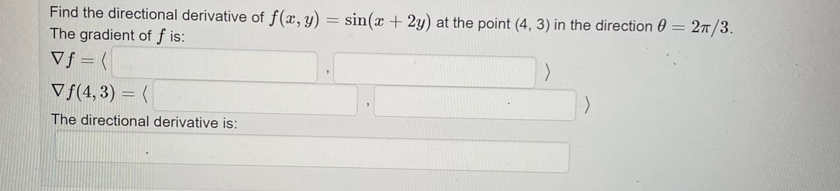 Find the directional derivative of f(x, y) = sin(x + 2y) at the point (4, 3) in the direction=
The gradient of f is:
Vf=(
Vf(4,3) = (
The directional derivative is:
2π/3.