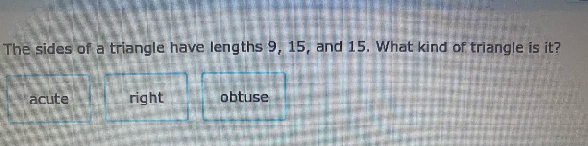 The sides of a triangle have lengths 9, 15, and 15. What kind of triangle is it?
acute
right
obtuse
