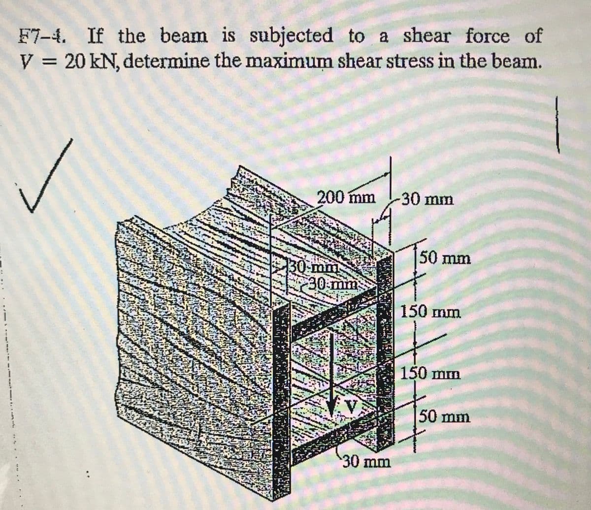 F7-4. If the beam is subjected to a shear force of
V = 20 kN, determine the maximum shear stress in the beam.
%3D
200 mm
30mm
50 mm
30-mm
30.mm
150 mm
150 mm
V
50 mm
30mm
