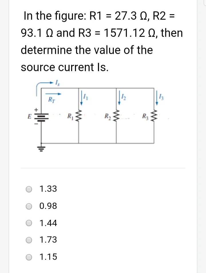 In the figure: R1 = 27.3 Q, R2 =
93.1 Q and R3 = 1571.12 Q, then
determine the value of the
source current Is.
12
13
RT
R1
R2
R3
E
1.33
0.98
1.44
1.73
1.15
