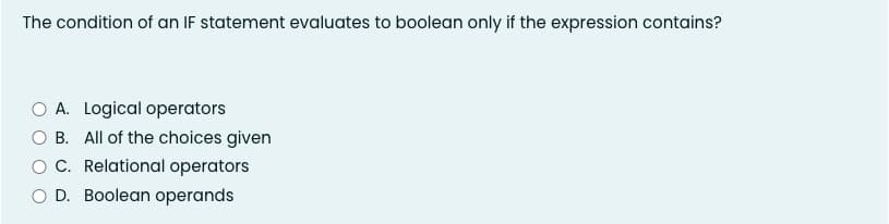 The condition of an IF statement evaluates to boolean only if the expression contains?
A. Logical operators
B. All of the choices given
C. Relational operators
D. Boolean operands
