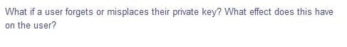 What if a user forgets or misplaces their private key? What effect does this have
on the user?
