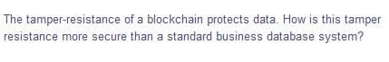 The tamper-resistance of a blockchain protects data. How is this tamper
resistance more secure than a standard business database system?
