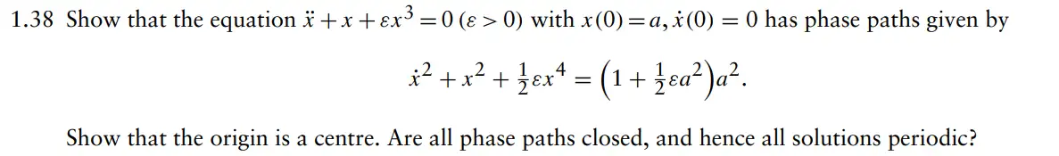 1.38 Show that the equation x + x + x³ = 0 (ɛ > 0) with x (0) = a, x(0) = 0 has phase paths given by
x² + x² + ²√ £x ² = (1 + ¼ su² )a².
Show that the origin is a centre. Are all phase paths closed, and hence all solutions periodic?