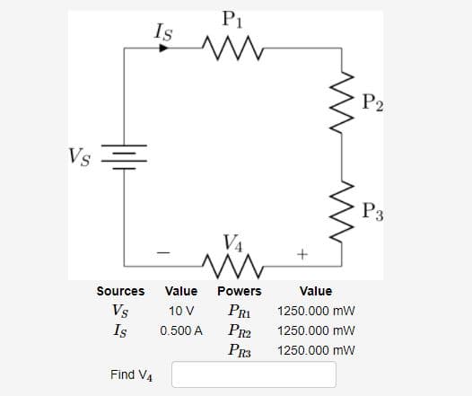 P1
Is
P2
Vs =
P3
VA
Value
Powers
Value
Sources
PRI
Pr2
1250.000 mw
Vs
10 V
1250.000 mw
Is
0.500 A
PR3
1250.000 mw
Find V4
