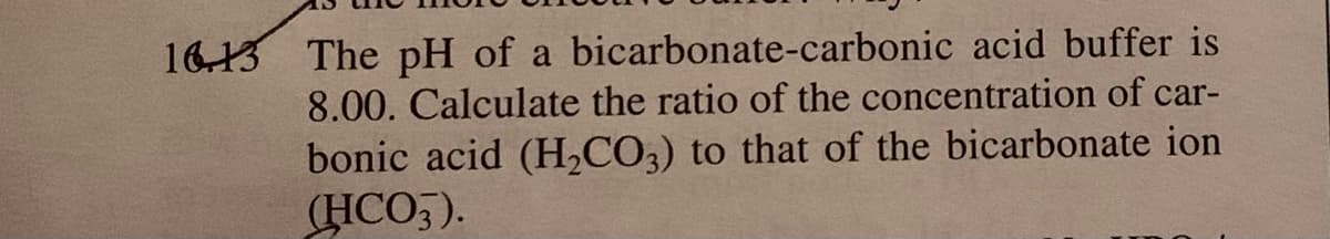 16.13 The pH of a bicarbonate-carbonic acid buffer is
8.00. Calculate the ratio of the concentration of car-
bonic acid (H,CO3) to that of the bicarbonate ion
(HCO5).
