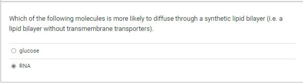 Which of the following molecules is more likely to diffuse through a synthetic lipid bilayer (i.e. a
lipid bilayer without transmembrane transporters).
O glucose
RNA