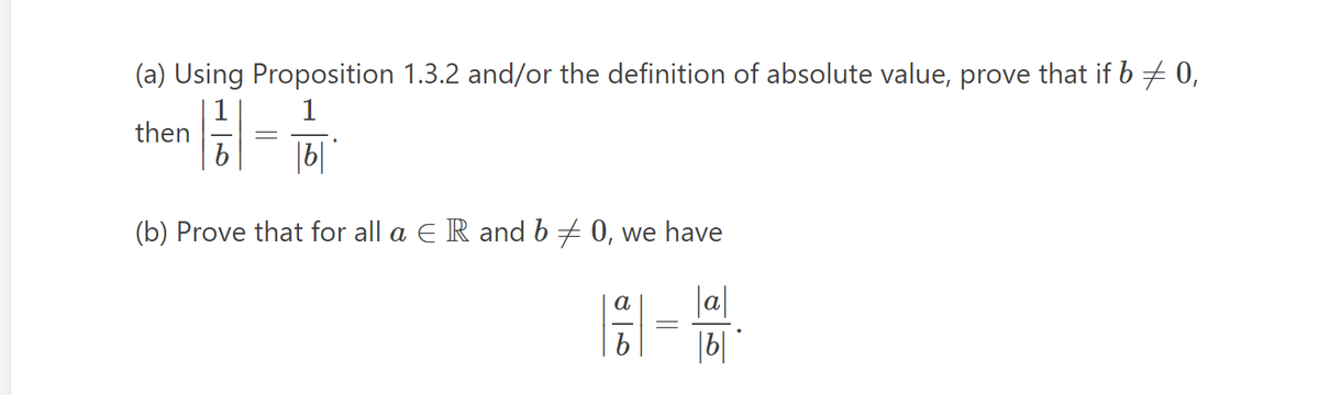 (a) Using Proposition 1.3.2 and/or the definition of absolute value, prove that if b = 0,
1
then
| -
|b|
(b) Prove that for all a E R and b = 0, we have
b
a
b
-
|b|