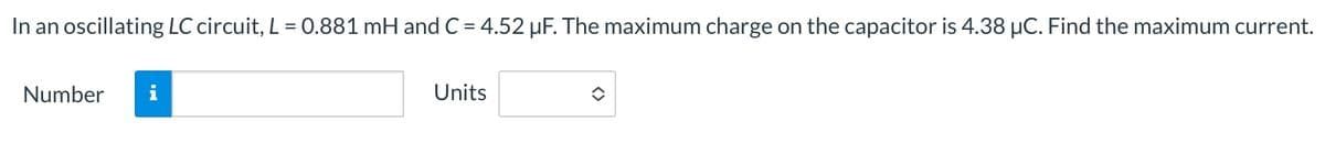 In an oscillating LC circuit, L = 0.881 mH and C = 4.52 µF. The maximum charge on the capacitor is 4.38 μC. Find the maximum current.
Number
Units