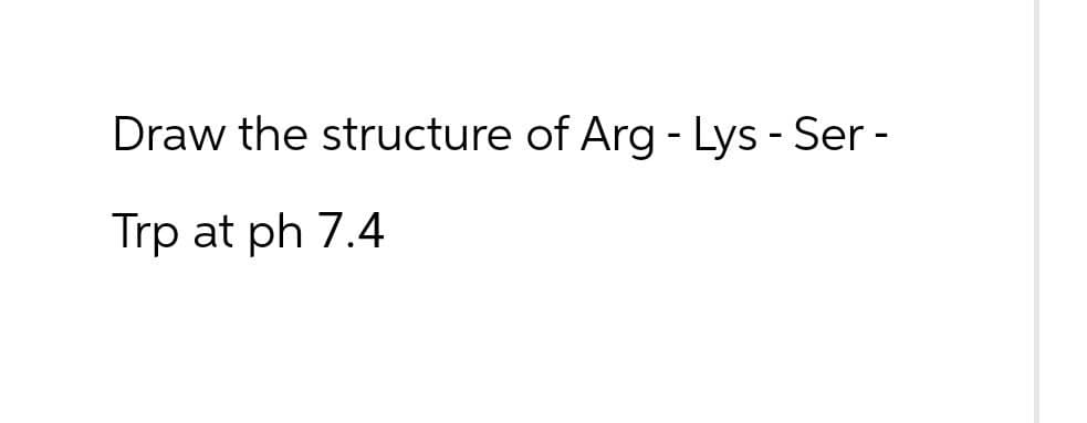 Draw the structure of Arg - Lys - Ser -
Trp at ph 7.4