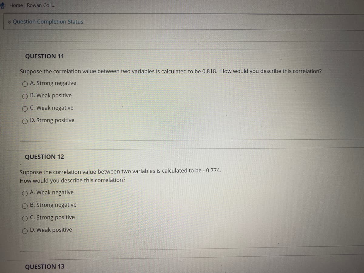 Suppose the correlation value between two variables is calculated to be 0.818. How would you describe this correlation?
O A. Strong negative
O B. Weak positive
OC. Weak negative
O D. Strong positive
