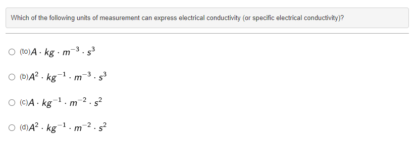 Which of the following units of measurement can express electrical conductivity (or specific electrical conductivity)?
O (to) A. kg m -3.5³
O (b)A² kg -1
O (c)A- kg
1
m
m
-3
O (d) A² kg ¹. m
3
-2.5²
n-².5²