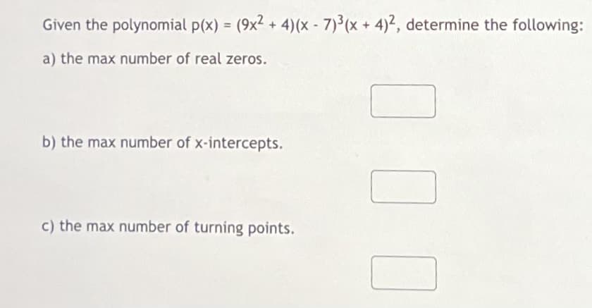 Given the polynomial p(x) = (9x² + 4)(x-7)³(x + 4)2, determine the following:
a) the max number of real zeros.
b) the max number of x-intercepts.
c) the max number of turning points.