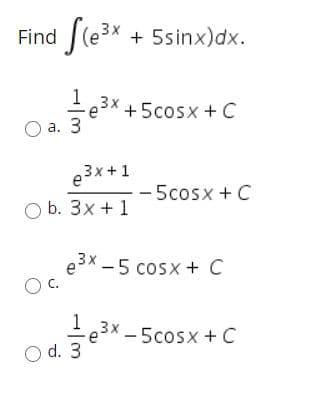 Find (e3x + 5sinx)dx.
1
3x
+5cosx +C
а. 3
3x +1
5cosx +C
O b. 3x + 1
e3x - 5 cosx + C
3x
- 5cosx + C
O d. 3
