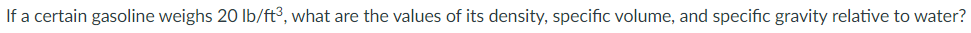 If a certain gasoline weighs 20 lb/ft³, what are the values of its density, specific volume, and specific gravity relative to water?
