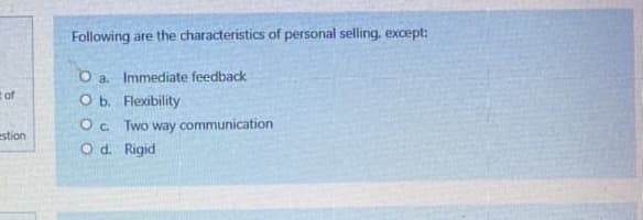 Following are the characteristics of personal selling, except:
O a Immediate feedback
O b. Flexibility
tof
O. Two way communication
estion
Od. Rigid
