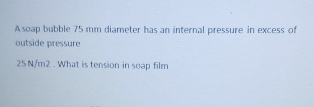 A soap bubble 75 mm diameter has an internal pressure in excess of
outside pressure
25 N/m2. What is tension in soap film
