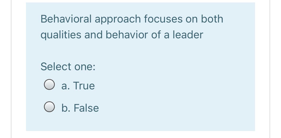 Behavioral approach focuses on both
qualities and behavior of a leader
Select one:
a. True
O b. False
