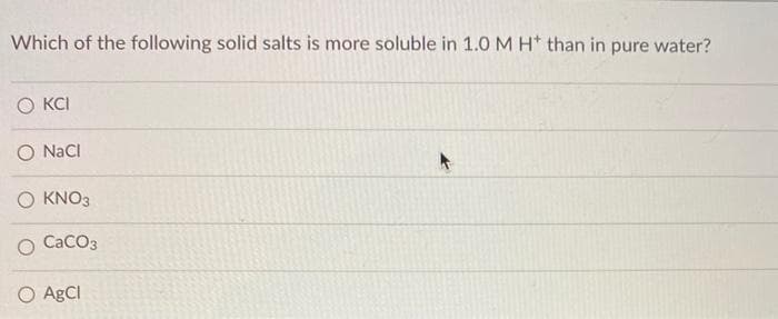 Which of the following solid salts is more soluble in 1.0 M H* than in pure water?
OKCI
O NaCl
KNO3
CaCO3
O AgCl