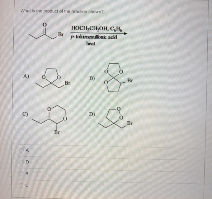 What is the product of the reaction shown?
A)
ΤΑ
D
B
O
U
Br
Br
Br
HOCH₂CH₂OH, C6H6
p-toluenesulfonic acid
heat
B)
D)
Br
L
Br