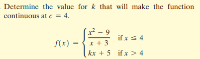 Determine the value for k that will make the function
continuous at c = 4.
x² – 9
if x < 4
f(x) =
x + 3
kx + 5 if x > 4
