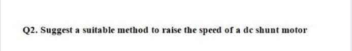 Q2. Suggest a suitable method to raise the speed of a de shunt motor
