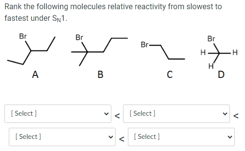 Rank the following molecules relative reactivity from slowest to
fastest under SN1.
Br
A
[Select]
[Select]
Br
B
Br
[Select]
[Select]
C
Br
Hy
D
H
V