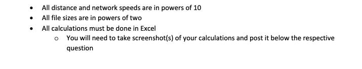All distance and network speeds are in powers of 10
All file sizes are in powers of two
All calculations must be done in Excel
o You will need to take screenshot(s) of your calculations and post it below the respective
question