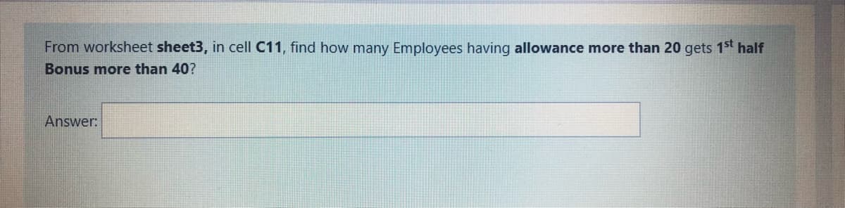 From worksheet sheet3, in cell C11, find how many Employees having allowance more than 20 gets 1st half
Bonus more than 40?
Answer:
