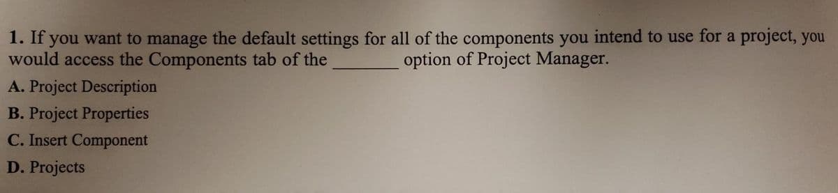 1. If you want to manage the default settings for all of the components you intend to use for a project, you
would access the Components tab of the
option of Project Manager.
A. Project Description
B. Project Properties
C. Insert Component
D. Projects
