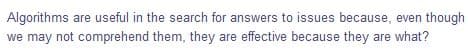 Algorithms are useful in the search for answers to issues because, even though
we may not comprehend them, they are effective because they are what?
