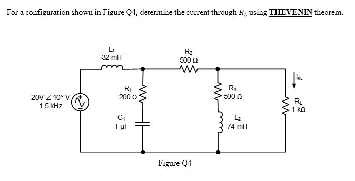 For a configuration shown in Figure Q4, determine the current through R, using THEVENIN theorem.
R2
500 0
L1
32 mH
IRL
R3
500 0
RL
1 ko
200 0
20V Z 10° V
1.5 kHz
L2
74 mH
1 µF
Figure Q4

