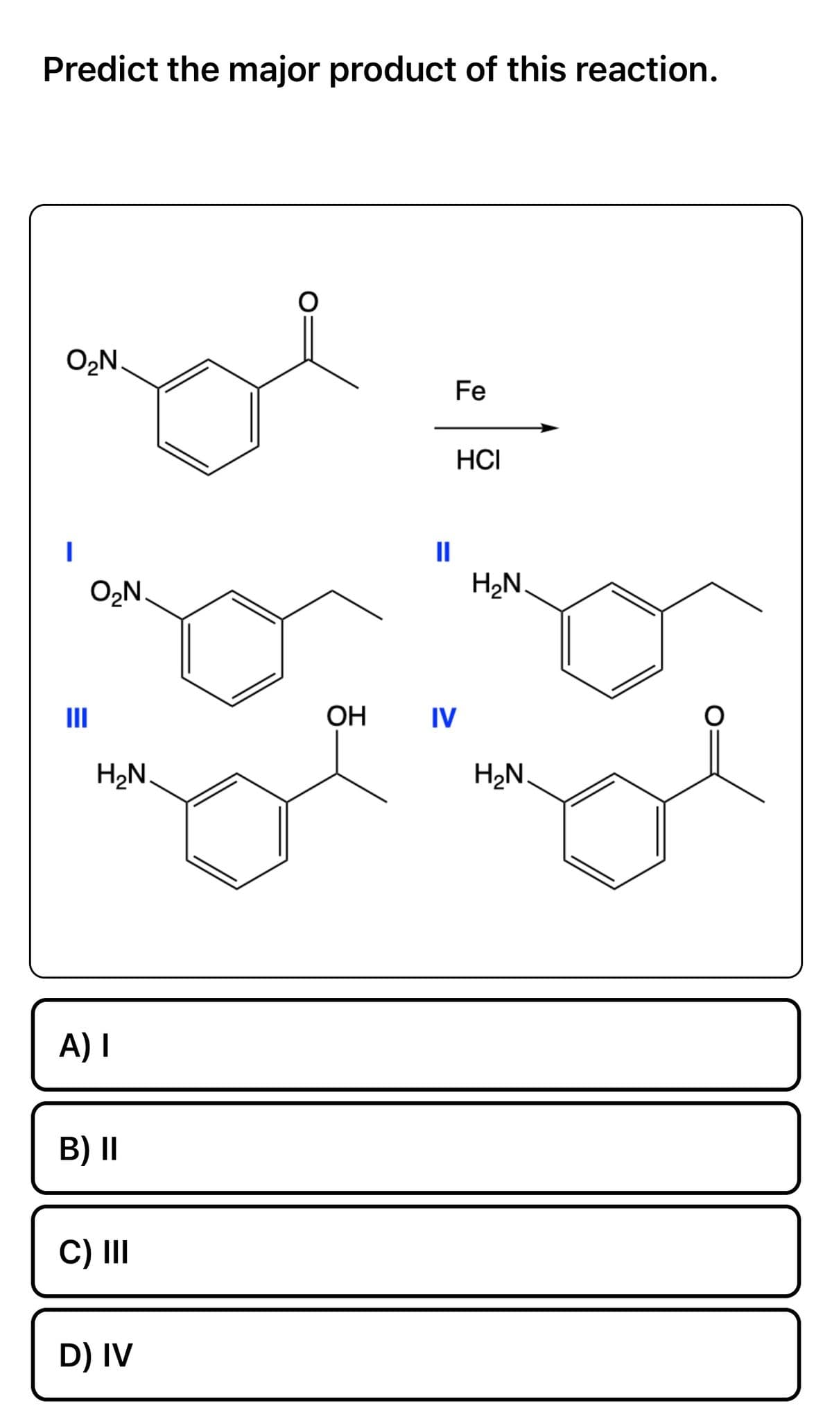 Predict the major product of this reaction.
O₂N.
I
III
O₂N.
H₂N.
A) I
B) II
C) III
D) IV
OH
11
Fe
HCI
IV
H₂N.
H₂N