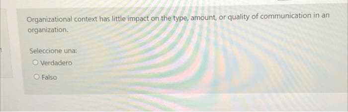 Organizational context has little impact on the type, amount, or quality of communication in an
organization.
Seleccione una:
O Verdadero
O Falso