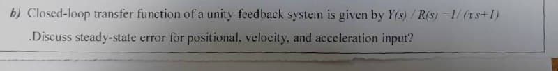 b) Closed-loop transfer function of a unity-feedback system is given by Y(s) / R(s)=1/(ts+1)
.Discuss steady-state error for positional, velocity, and acceleration input?