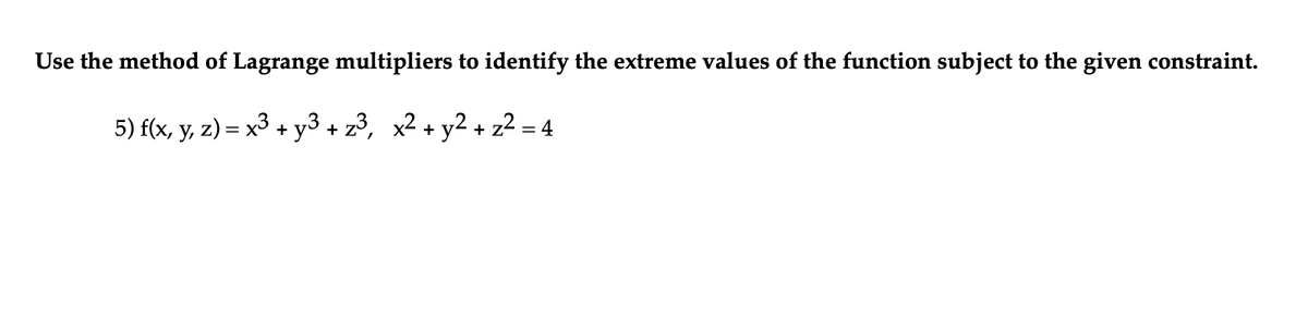 Use the method of Lagrange multipliers to identify the extreme values of the function subject to the given constraint.
5) f(x, y, z) = x3 + y3 + z³, x² + y²+ z² = 4