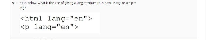 9- as in below, what is the use of giving a lang attribute to <html > tag, or a <p>
tag?
<html lang="en">
<p lang="en">
