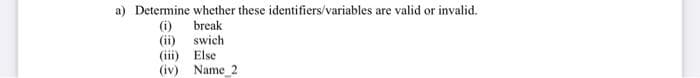 a) Determine whether these identifiers/variables are valid or invalid.
(i) break
(ii) swich
(iii) Else
(iv) Name 2
