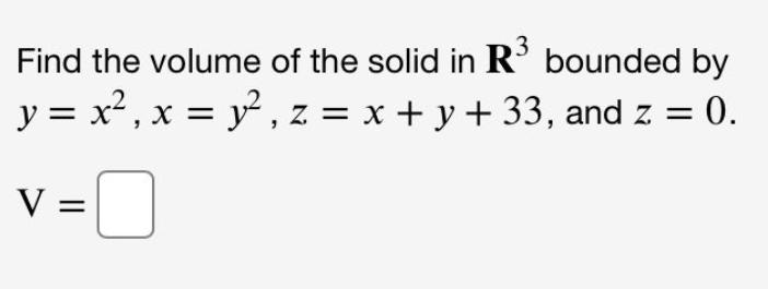 3
Find the volume of the solid in R' bounded by
y = x², x = y, z = x + y + 33, and z =
0.
V =
=

