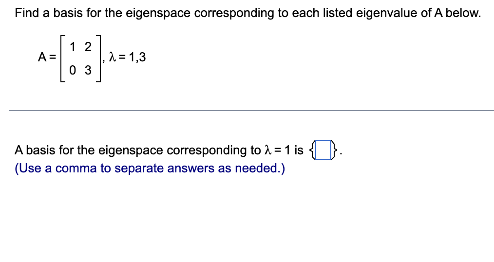 Find a basis for the eigenspace corresponding to each listed eigenvalue of A below.
A =
12
03
λ=1,3
A basis for the eigenspace corresponding to λ = 1 is.
(Use a comma to separate answers as needed.)