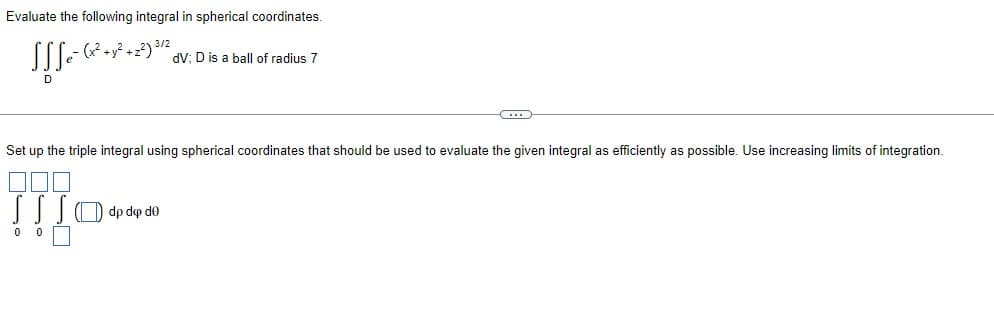 Evaluate the following integral in spherical coordinates.
-
SSS ² (x² + y² + 2²) ³1²
D
0
dV; D is a ball of radius 7
Set up the triple integral using spherical coordinates that should be used to evaluate the given integral as efficiently as possible. Use increasing limits of integration.
dp dep de
C