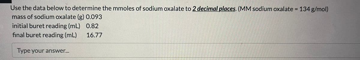 Use the data below to determine the mmoles of sodium oxalate to 2 decimal places. (MM sodium oxalate = 134 g/mol)
mass of sodium oxalate (g) 0.093
initial buret reading (mL) 0.82
16.77
final buret reading (mL)
Type your answer...