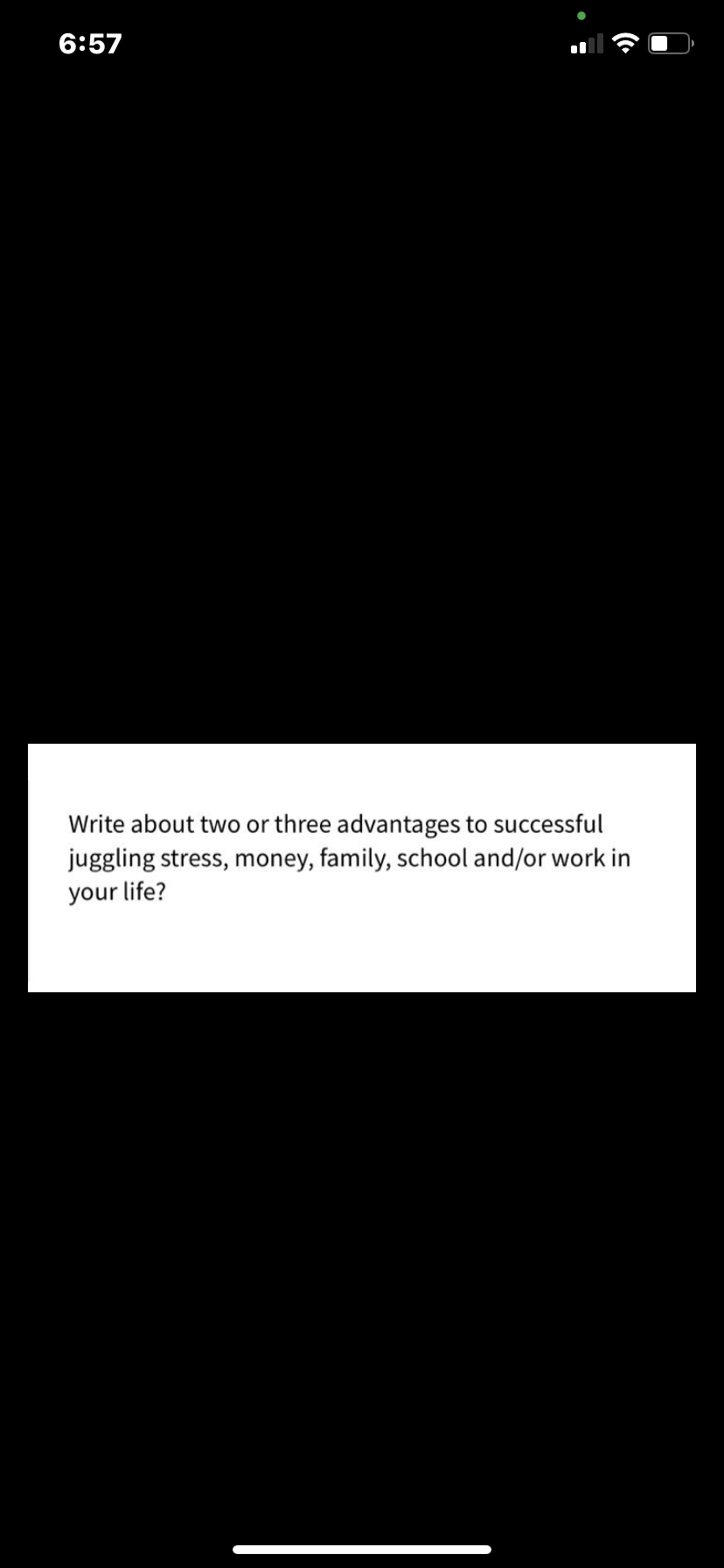 6:57
Write about two or three advantages to successful
juggling stress, money, family, school and/or work in
your life?
